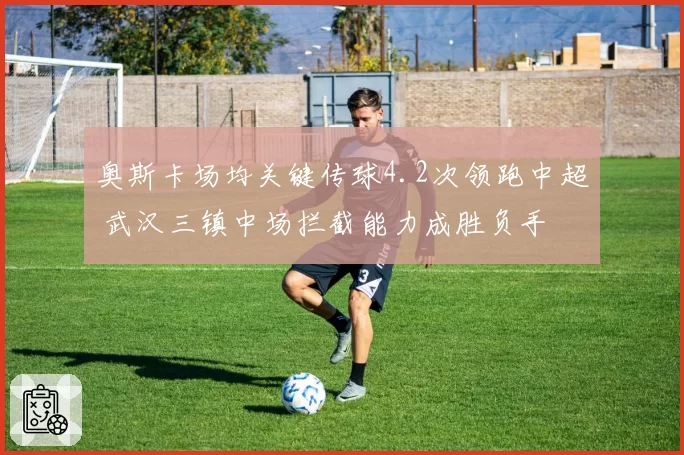 奥斯卡场均关键传球4.2次领跑中超 武汉三镇中场拦截能力成胜负手