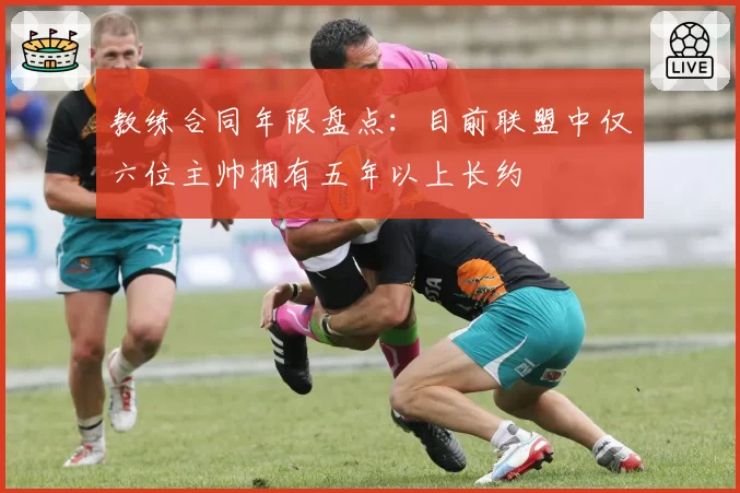 教练合同年限盘点：目前联盟中仅六位主帅拥有五年以上长约