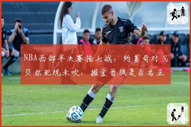 NBA西部半决赛抢七战,约基奇对戈贝尔犯规未吹,掘金晋级是否名正言顺?