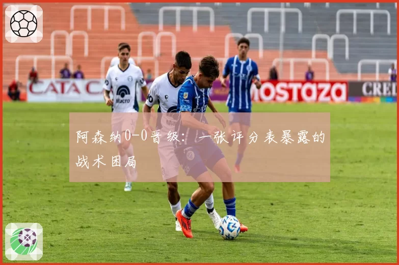 阿森纳0-0晋级：一张评分表暴露的战术困局