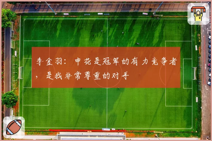 李金羽：申花是冠军的有力竞争者，是我非常尊重的对手