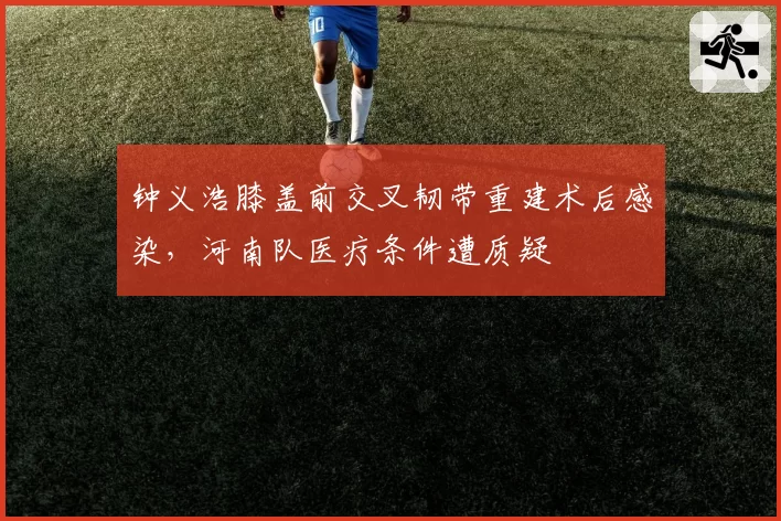 钟义浩膝盖前交叉韧带重建术后感染，河南队医疗条件遭质疑