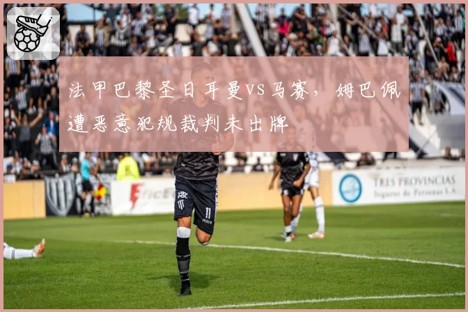 法甲巴黎圣日耳曼vs马赛,姆巴佩遭恶意犯规裁判未出牌