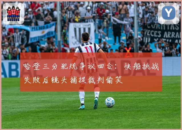 哈登三分犯规争议回合:快船挑战失败后镜头捕捉裁判偷笑