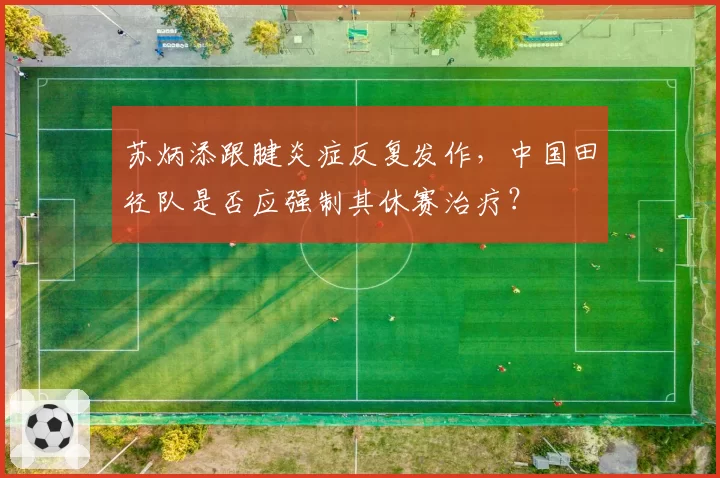 苏炳添跟腱炎症反复发作,中国田径队是否应强制其休赛治疗?