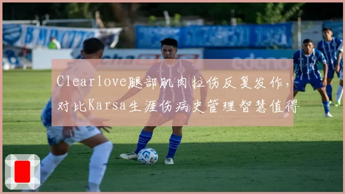 Clearlove腿部肌肉拉伤反复发作,对比Karsa生涯伤病史管理智慧值得借鉴