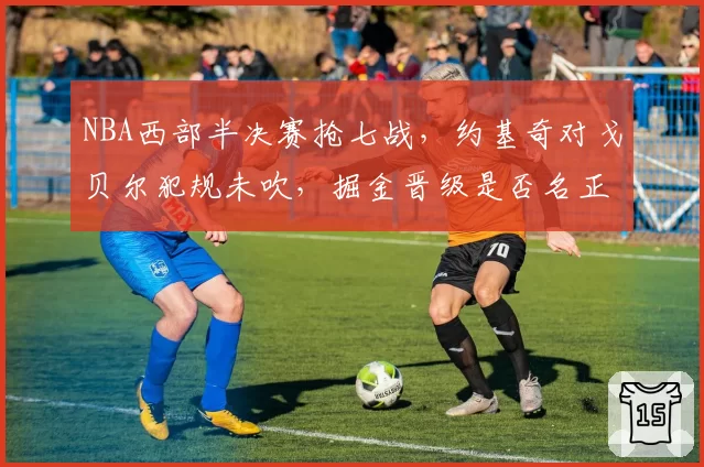 NBA西部半决赛抢七战,约基奇对戈贝尔犯规未吹,掘金晋级是否名正言顺?