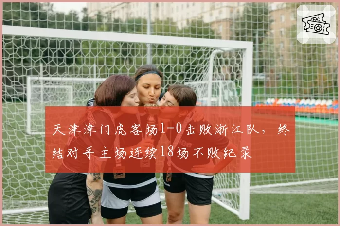 天津津门虎客场1-0击败浙江队，终结对手主场连续18场不败纪录