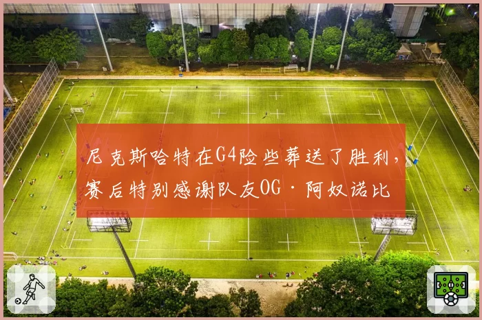 尼克斯哈特在G4险些葬送了胜利,赛后特别感谢队友OG·阿奴诺比