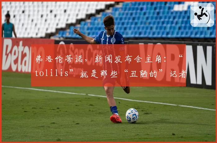 弗洛伦蒂诺，新闻发布会主角：“tolilis”就是那些“丑陋的”记者