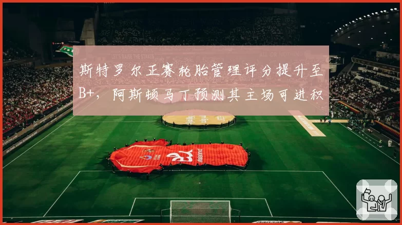 斯特罗尔正赛轮胎管理评分提升至B+,阿斯顿马丁预测其主场可进积分区