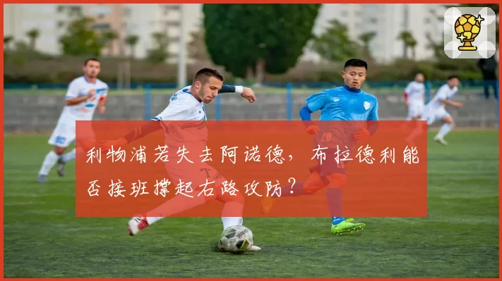 利物浦若失去阿诺德,布拉德利能否接班撑起右路攻防?