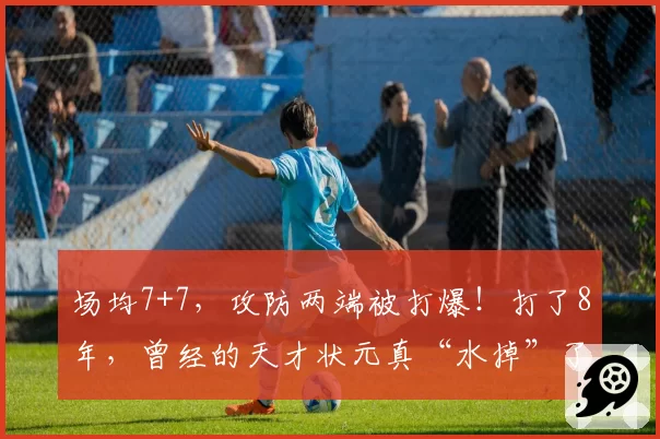 场均7+7，攻防两端被打爆！打了8年，曾经的天才状元真“水掉”了