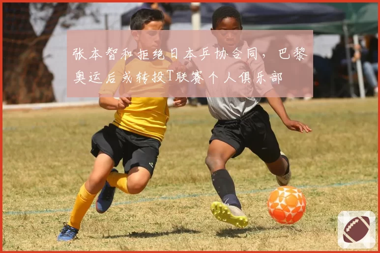 张本智和拒绝日本乒协合同，巴黎奥运后或转投T联赛个人俱乐部