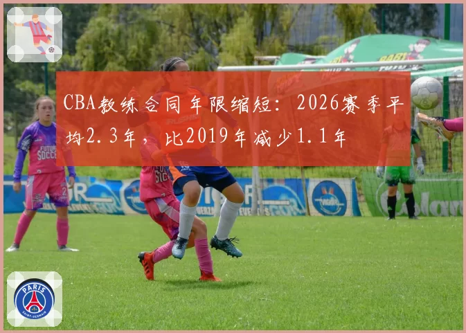CBA教练合同年限缩短:2026赛季平均2.3年,比2019年减少1.1年