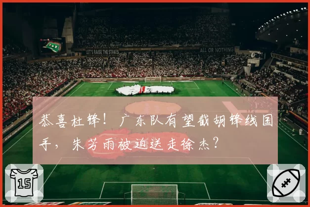 恭喜杜锋！广东队有望截胡锋线国手，朱芳雨被迫送走徐杰？
