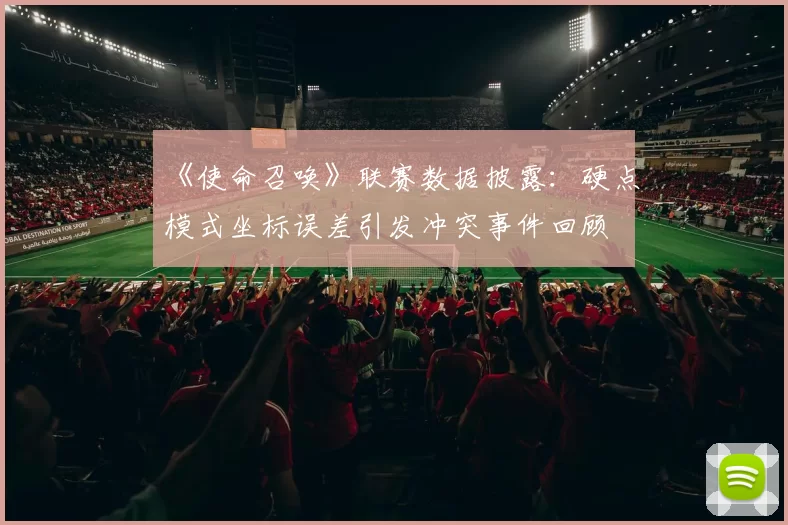 《使命召唤》联赛数据披露:硬点模式坐标误差引发冲突事件回顾