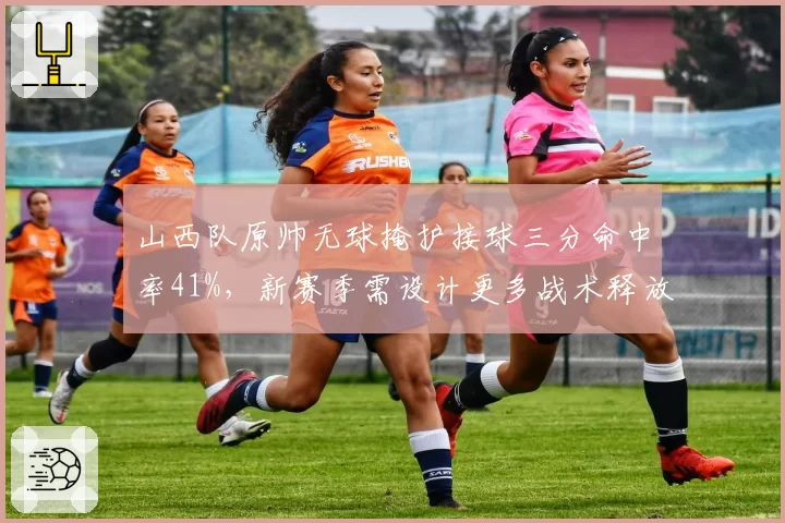山西队原帅无球掩护接球三分命中率41%,新赛季需设计更多战术释放火力