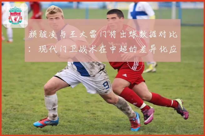 颜骏凌与王大雷门将出球数据对比：现代门卫战术在中超的差异化应用