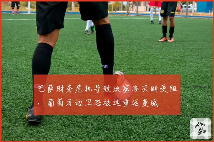 巴萨财务危机导致坎塞洛买断受阻，葡萄牙边卫恐被迫重返曼城