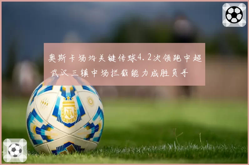 奥斯卡场均关键传球4.2次领跑中超 武汉三镇中场拦截能力成胜负手