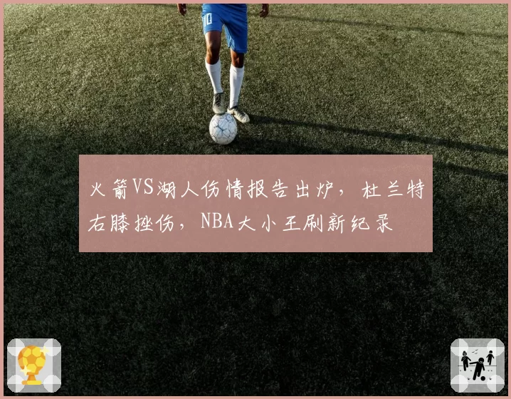 火箭VS湖人伤情报告出炉，杜兰特右膝挫伤，NBA大小王刷新纪录