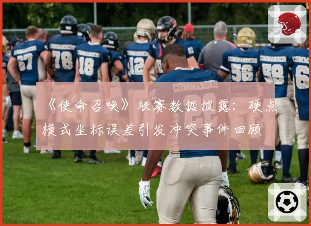 《使命召唤》联赛数据披露：硬点模式坐标误差引发冲突事件回顾