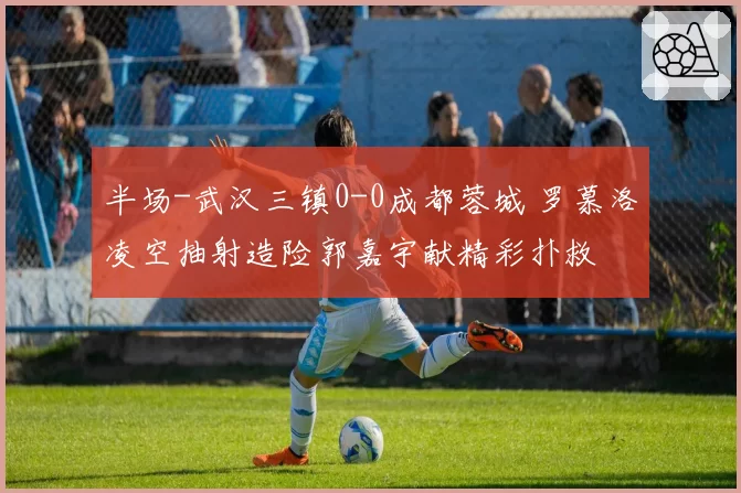 半场-武汉三镇0-0成都蓉城 罗慕洛凌空抽射造险郭嘉宇献精彩扑救