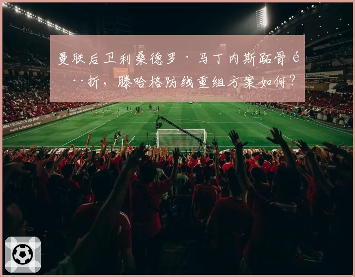 曼联后卫利桑德罗·马丁内斯跖骨骨折,滕哈格防线重组方案如何?