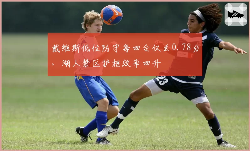 戴维斯低位防守每回合仅丢0.78分，湖人禁区护框效率回升