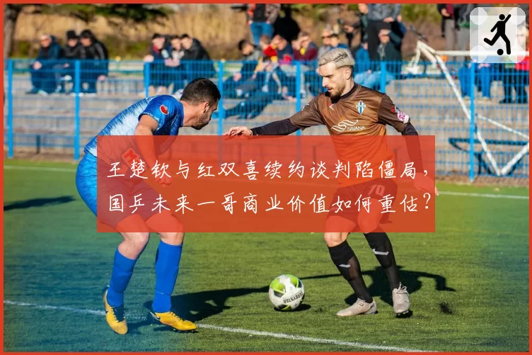 王楚钦与红双喜续约谈判陷僵局,国乒未来一哥商业价值如何重估?