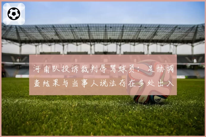 河南队投诉裁判辱骂球员:足协调查结果与当事人说法存在多处出入