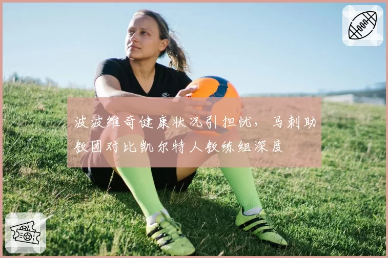 波波维奇健康状况引担忧,马刺助教团对比凯尔特人教练组深度