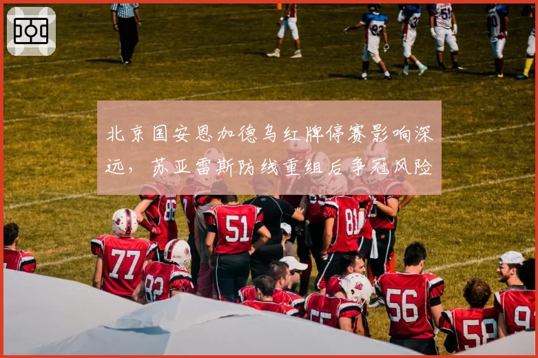 北京国安恩加德乌红牌停赛影响深远，苏亚雷斯防线重组后争冠风险陡增