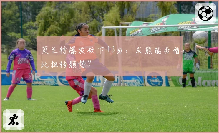 莫兰特爆发砍下43分,灰熊能否借此扭转颓势?