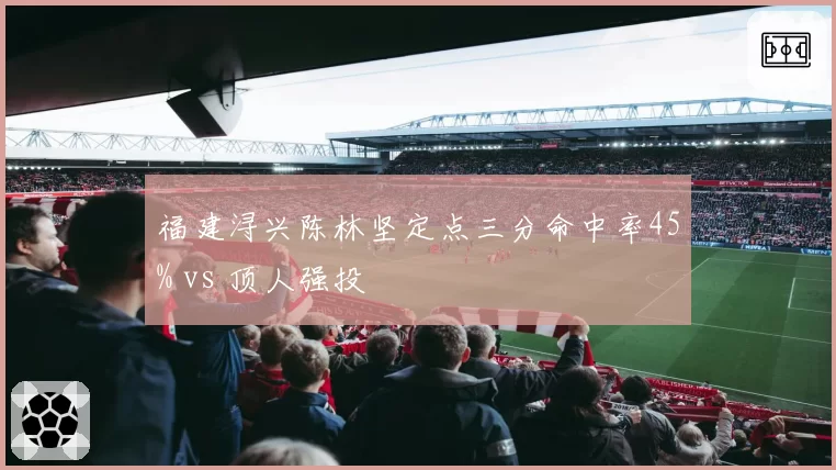 福建浔兴陈林坚定点三分命中率45% vs 顶人强投