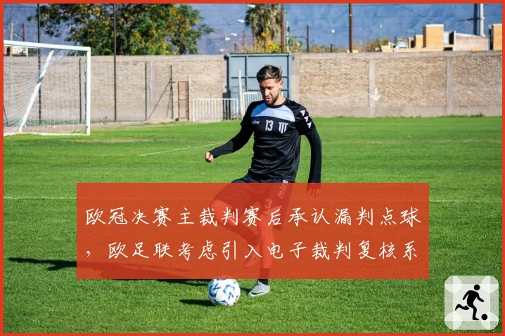 欧冠决赛主裁判赛后承认漏判点球，欧足联考虑引入电子裁判复核系统