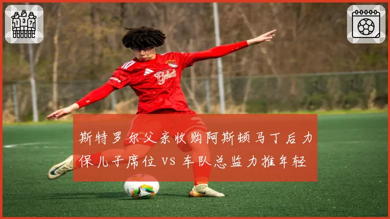 斯特罗尔父亲收购阿斯顿马丁后力保儿子席位 vs 车队总监力推年轻化改革