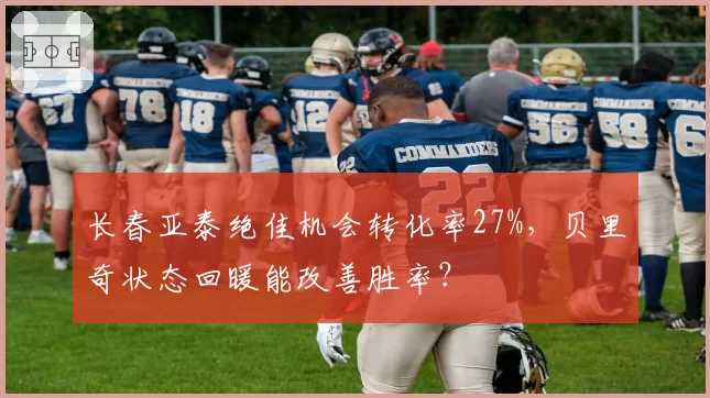 长春亚泰绝佳机会转化率27%,贝里奇状态回暖能改善胜率?