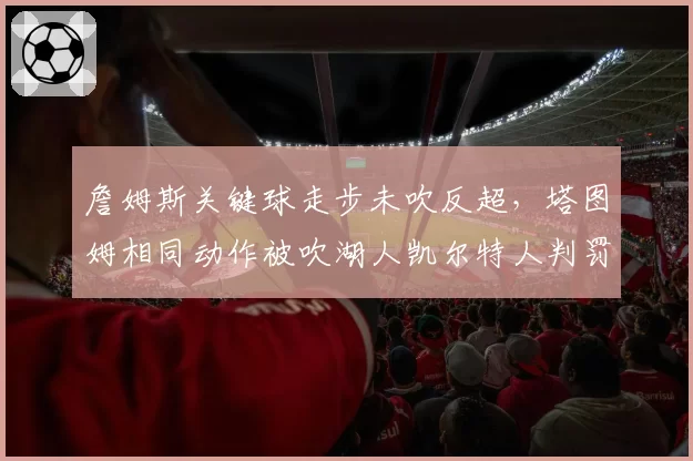 詹姆斯关键球走步未吹反超,塔图姆相同动作被吹湖人凯尔特人判罚双标