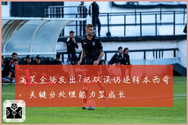 高芙全场发出7记双误仍逆转本西奇，关键分处理能力显成长