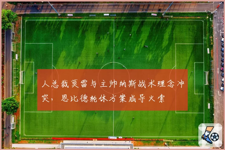 人总裁莫雷与主帅纳斯战术理念冲突,恩比德轮休方案成导火索