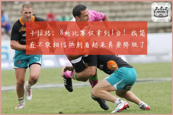 卡拉格：8轮比赛仅拿到1分！我简直不敢相信热刺看起来真要降级了