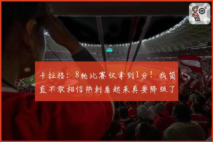 卡拉格：8轮比赛仅拿到1分！我简直不敢相信热刺看起来真要降级了