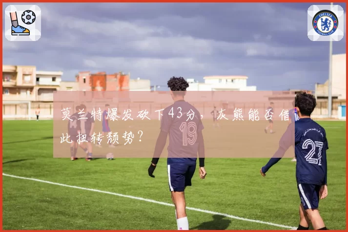 莫兰特爆发砍下43分，灰熊能否借此扭转颓势？
