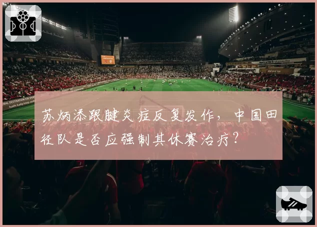 苏炳添跟腱炎症反复发作,中国田径队是否应强制其休赛治疗?