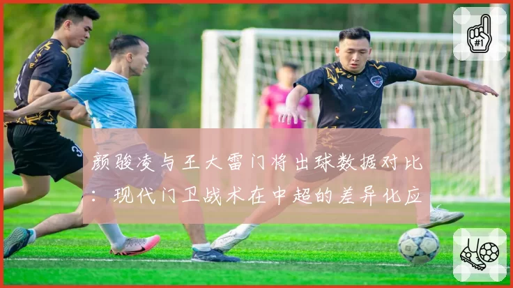 颜骏凌与王大雷门将出球数据对比：现代门卫战术在中超的差异化应用