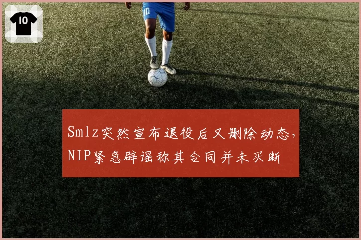 Smlz突然宣布退役后又删除动态,NIP紧急辟谣称其合同并未买断