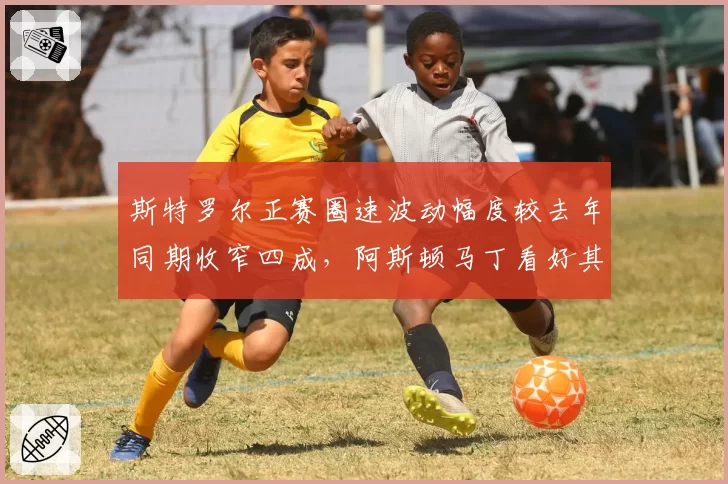 斯特罗尔正赛圈速波动幅度较去年同期收窄四成,阿斯顿马丁看好其比利时站冲进前十