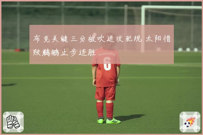 布克关键三分被吹进攻犯规 太阳惜败鹈鹕止步连胜